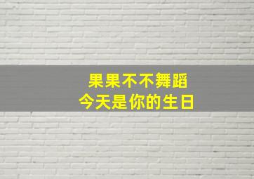 果果不不舞蹈今天是你的生日