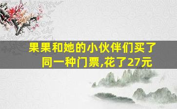 果果和她的小伙伴们买了同一种门票,花了27元