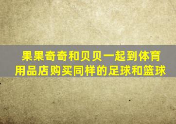 果果奇奇和贝贝一起到体育用品店购买同样的足球和篮球