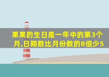 果果的生日是一年中的第3个月,日期数比月份数的8倍少5