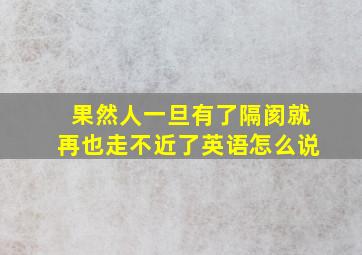 果然人一旦有了隔阂就再也走不近了英语怎么说