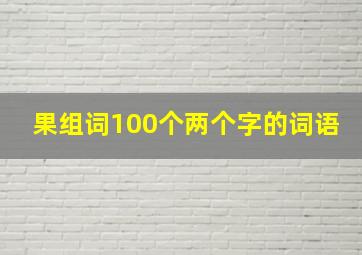 果组词100个两个字的词语