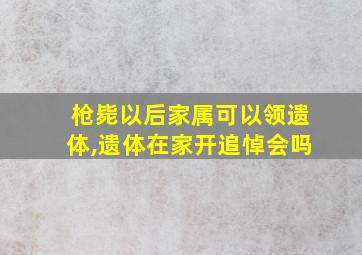 枪毙以后家属可以领遗体,遗体在家开追悼会吗