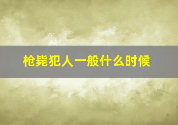 枪毙犯人一般什么时候