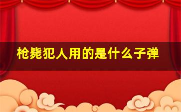 枪毙犯人用的是什么子弹