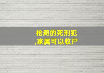 枪毙的死刑犯,家属可以收尸