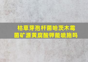 枯草芽孢杆菌哈茨木霉菌矿源黄腐酸钾能喷施吗