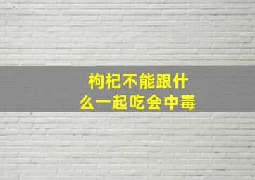 枸杞不能跟什么一起吃会中毒