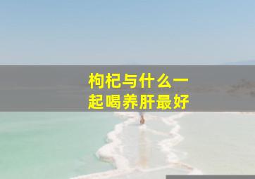 枸杞与什么一起喝养肝最好