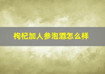 枸杞加人参泡酒怎么样