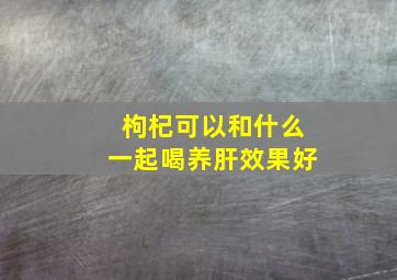 枸杞可以和什么一起喝养肝效果好