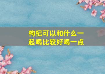 枸杞可以和什么一起喝比较好喝一点