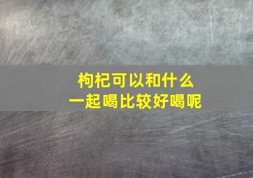 枸杞可以和什么一起喝比较好喝呢