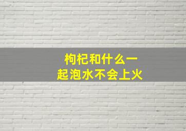 枸杞和什么一起泡水不会上火