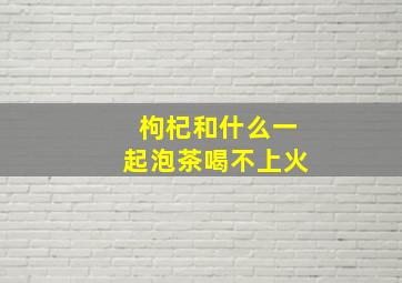 枸杞和什么一起泡茶喝不上火