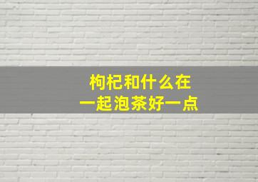 枸杞和什么在一起泡茶好一点