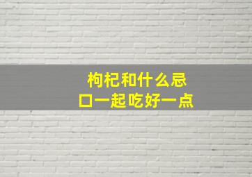 枸杞和什么忌口一起吃好一点