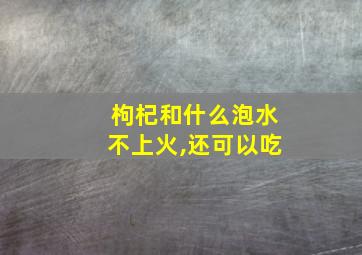 枸杞和什么泡水不上火,还可以吃