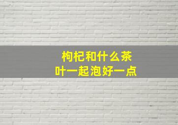 枸杞和什么茶叶一起泡好一点