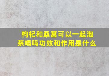 枸杞和桑葚可以一起泡茶喝吗功效和作用是什么