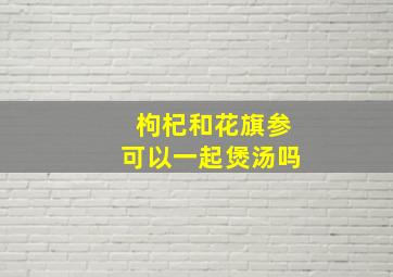 枸杞和花旗参可以一起煲汤吗