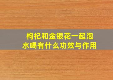 枸杞和金银花一起泡水喝有什么功效与作用