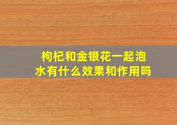 枸杞和金银花一起泡水有什么效果和作用吗