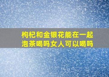 枸杞和金银花能在一起泡茶喝吗女人可以喝吗