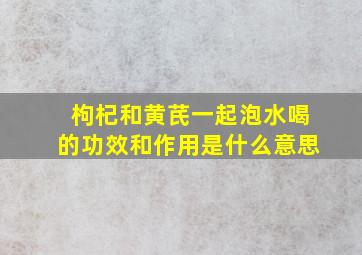 枸杞和黄芪一起泡水喝的功效和作用是什么意思