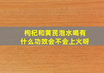 枸杞和黄芪泡水喝有什么功效会不会上火呀