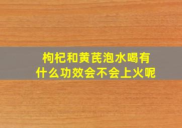 枸杞和黄芪泡水喝有什么功效会不会上火呢