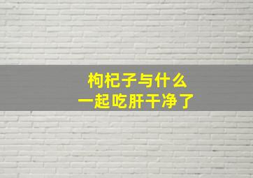 枸杞子与什么一起吃肝干净了