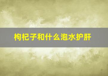 枸杞子和什么泡水护肝