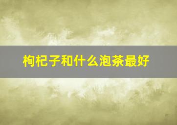 枸杞子和什么泡茶最好