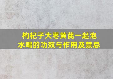 枸杞子大枣黄芪一起泡水喝的功效与作用及禁忌