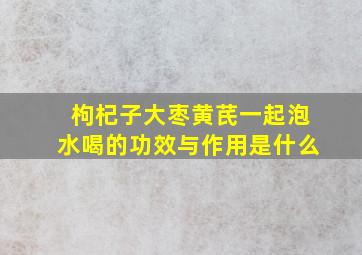 枸杞子大枣黄芪一起泡水喝的功效与作用是什么