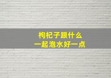 枸杞子跟什么一起泡水好一点