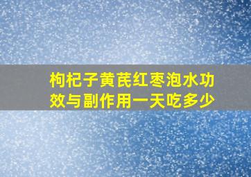 枸杞子黄芪红枣泡水功效与副作用一天吃多少