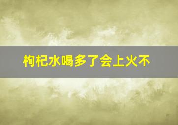 枸杞水喝多了会上火不