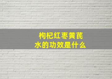 枸杞红枣黄芪水的功效是什么