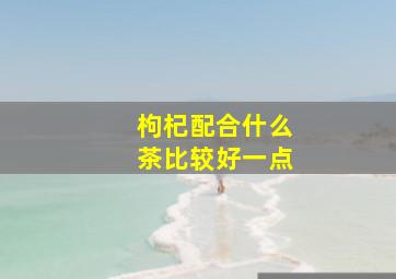 枸杞配合什么茶比较好一点