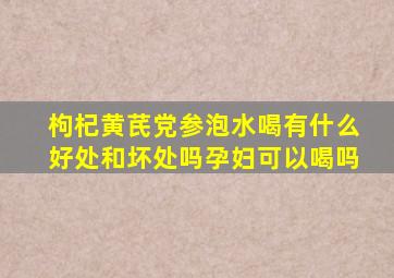 枸杞黄芪党参泡水喝有什么好处和坏处吗孕妇可以喝吗