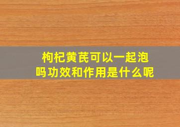 枸杞黄芪可以一起泡吗功效和作用是什么呢