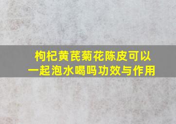 枸杞黄芪菊花陈皮可以一起泡水喝吗功效与作用