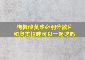 枸橼酸莫沙必利分散片和奥美拉唑可以一起吃吗