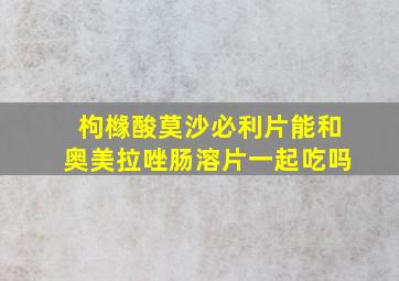 枸橼酸莫沙必利片能和奥美拉唑肠溶片一起吃吗