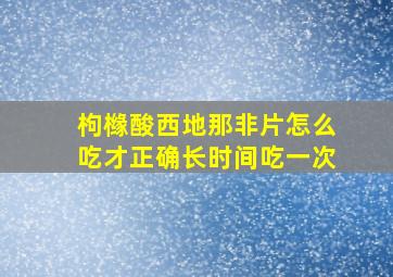 枸橼酸西地那非片怎么吃才正确长时间吃一次