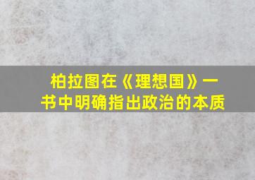 柏拉图在《理想国》一书中明确指出政治的本质