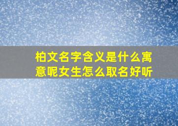 柏文名字含义是什么寓意呢女生怎么取名好听