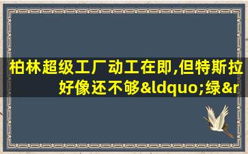 柏林超级工厂动工在即,但特斯拉好像还不够“绿”